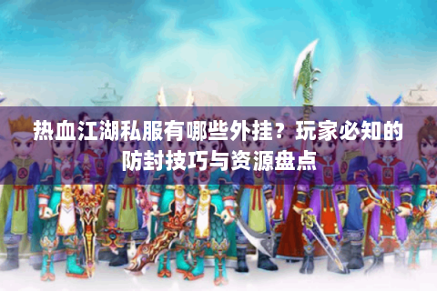 热血江湖私服有哪些外挂？玩家必知的防封技巧与资源盘点