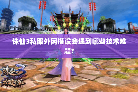 诛仙3私服外网搭设会遇到哪些技术难题?