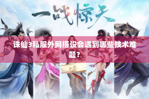诛仙3私服外网搭设会遇到哪些技术难题？