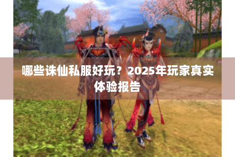 哪些诛仙私服好玩？2025年玩家真实体验报告