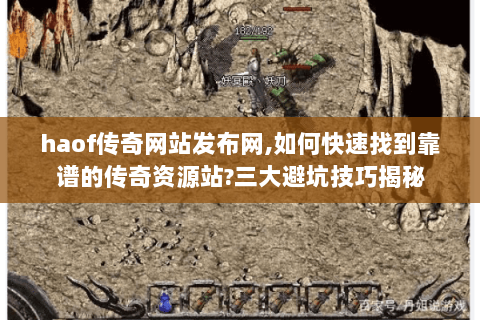 haof传奇网站发布网,如何快速找到靠谱的传奇资源站?三大避坑技巧揭秘