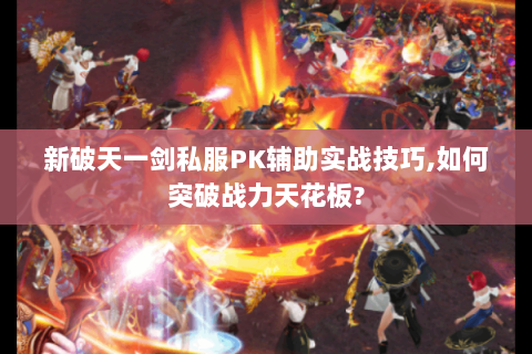 新破天一剑私服PK辅助实战技巧,如何突破战力天花板?