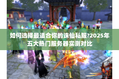 如何选择最适合你的诛仙私服?2025年五大热门服务器实测对比