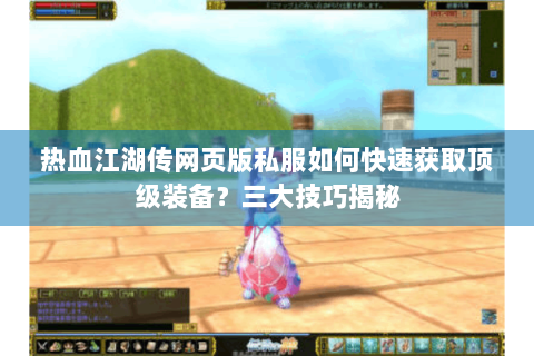热血江湖传网页版私服如何快速获取顶级装备？三大技巧揭秘