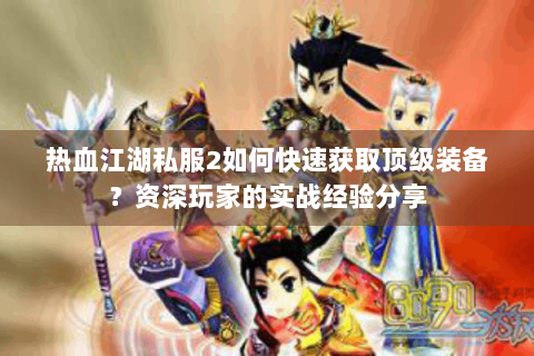 热血江湖私服2如何快速获取顶级装备？资深玩家的实战经验分享