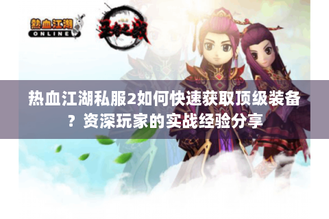 热血江湖私服2如何快速获取顶级装备？资深玩家的实战经验分享