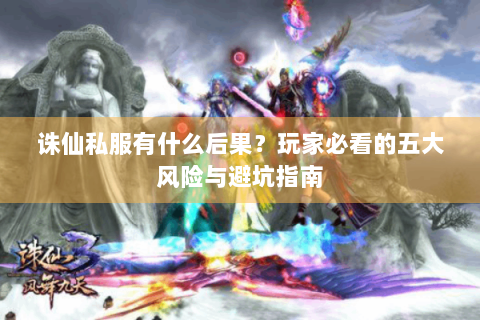 诛仙私服有什么后果？玩家必看的五大风险与避坑指南