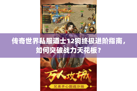 传奇世界私服道士12狗终极进阶指南，如何突破战力天花板？