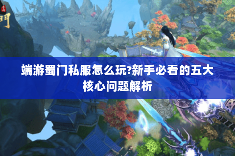 端游蜀门私服怎么玩?新手必看的五大核心问题解析