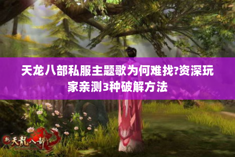 天龙八部私服主题歌为何难找?资深玩家亲测3种破解方法