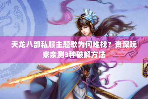天龙八部私服主题歌为何难找？资深玩家亲测3种破解方法