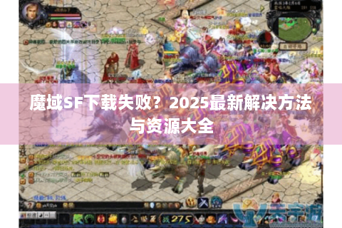 魔域SF下载失败？2025最新解决方法与资源大全