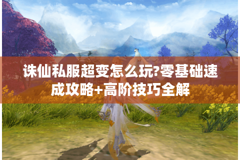 诛仙私服超变怎么玩?零基础速成攻略+高阶技巧全解