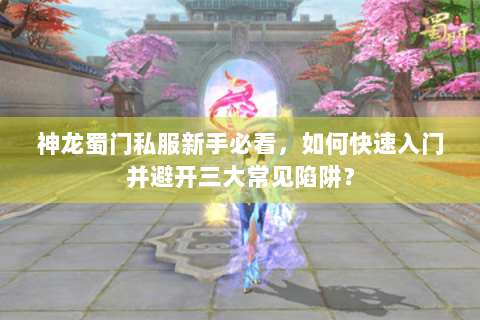 神龙蜀门私服新手必看，如何快速入门并避开三大常见陷阱？