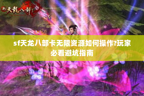 sf天龙八部卡无限资源如何操作?玩家必看避坑指南