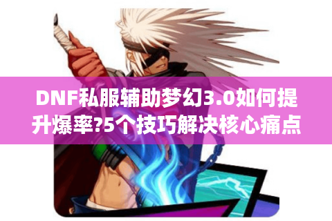 DNF私服辅助梦幻3.0如何提升爆率?5个技巧解决核心痛点