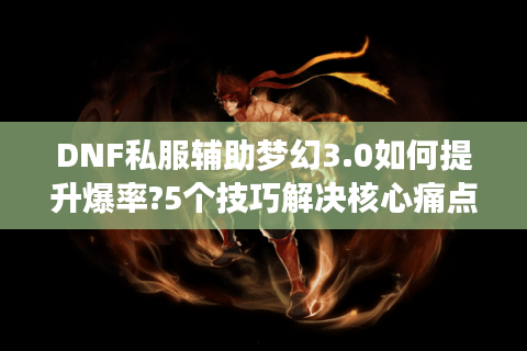 DNF私服辅助梦幻3.0如何提升爆率?5个技巧解决核心痛点