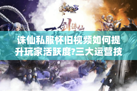诛仙私服怀旧视频如何提升玩家活跃度?三大运营技巧揭秘