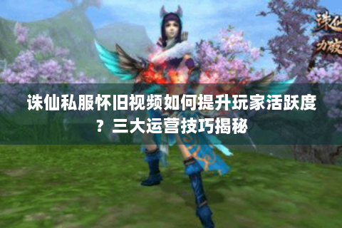 诛仙私服怀旧视频如何提升玩家活跃度？三大运营技巧揭秘