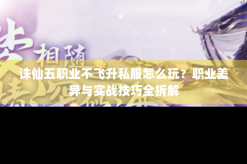 诛仙五职业不飞升私服怎么玩？职业差异与实战技巧全拆解