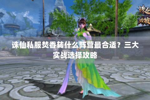 诛仙私服焚香转什么阵营最合适？三大实战选择攻略