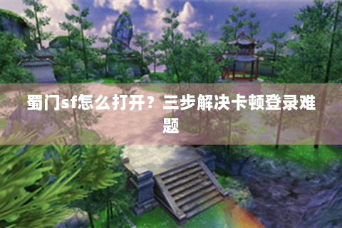 蜀门sf怎么打开？三步解决卡顿登录难题