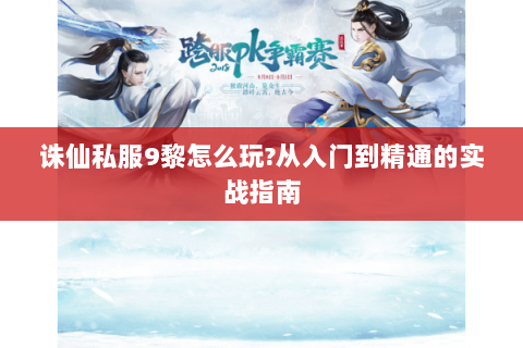 诛仙私服9黎怎么玩?从入门到精通的实战指南
