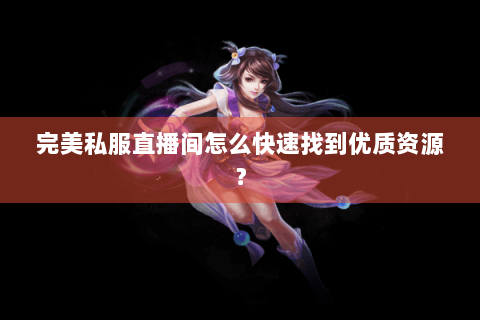 完美私服直播间怎么快速找到优质资源？