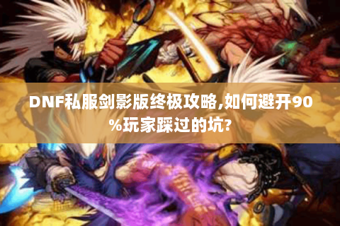 DNF私服剑影版终极攻略,如何避开90%玩家踩过的坑?