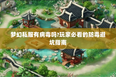 梦幻私服有病毒吗?玩家必看的防毒避坑指南
