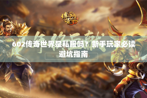 602传奇世界是私服吗？新手玩家必读避坑指南