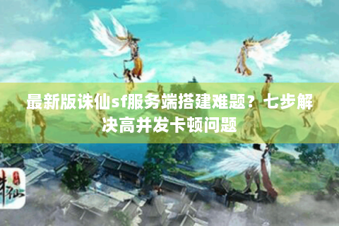 最新版诛仙sf服务端搭建难题？七步解决高并发卡顿问题