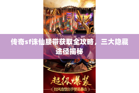 传奇sf诛仙腰带获取全攻略，三大隐藏途径揭秘
