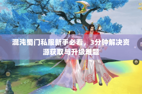 混沌蜀门私服新手必看，3分钟解决资源获取与升级难题