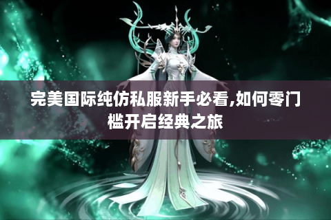 完美国际纯仿私服新手必看,如何零门槛开启经典之旅