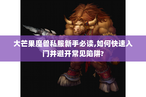 大芒果魔兽私服新手必读,如何快速入门并避开常见陷阱?