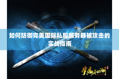 如何防御完美国际私服服务器被攻击的实战指南