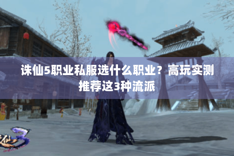 诛仙5职业私服选什么职业？高玩实测推荐这3种流派