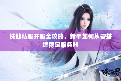 诛仙私服开服全攻略，新手如何从零搭建稳定服务器