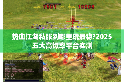 热血江湖私服到哪里玩最稳?2025五大高爆率平台实测