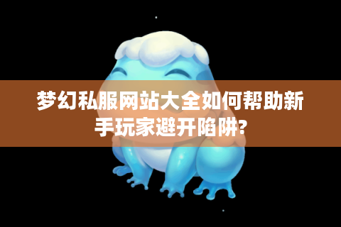 梦幻私服网站大全如何帮助新手玩家避开陷阱?