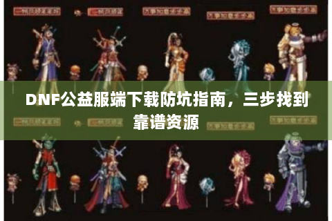 DNF公益服端下载防坑指南，三步找到靠谱资源