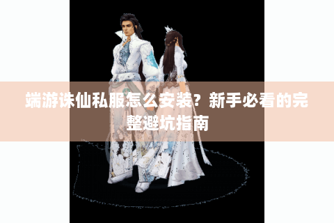 端游诛仙私服怎么安装？新手必看的完整避坑指南