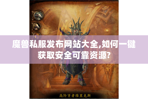 魔兽私服发布网站大全,如何一键获取安全可靠资源?