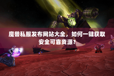 魔兽私服发布网站大全，如何一键获取安全可靠资源？