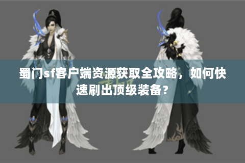 蜀门sf客户端资源获取全攻略，如何快速刷出顶级装备？