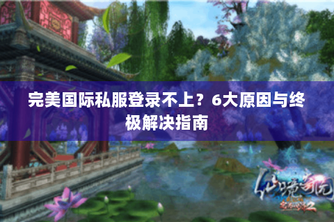 完美国际私服登录不上？6大原因与终极解决指南