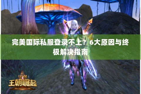 完美国际私服登录不上？6大原因与终极解决指南