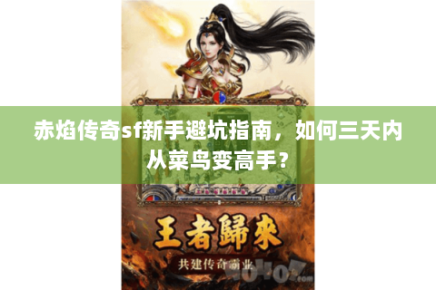 赤焰传奇sf新手避坑指南，如何三天内从菜鸟变高手？
