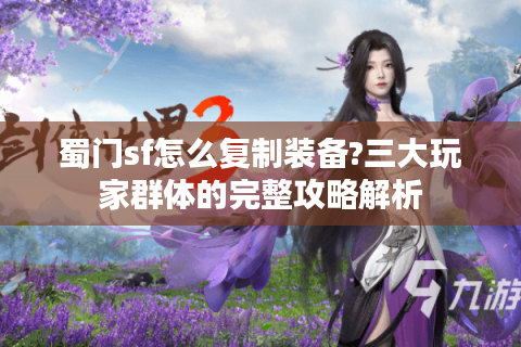 蜀门sf怎么复制装备?三大玩家群体的完整攻略解析